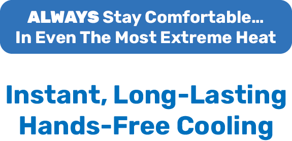ALWAYS Stay Comfortable… In Even The Most Extreme Heat - Instant, Long-Lasting Hands-Free Cooling