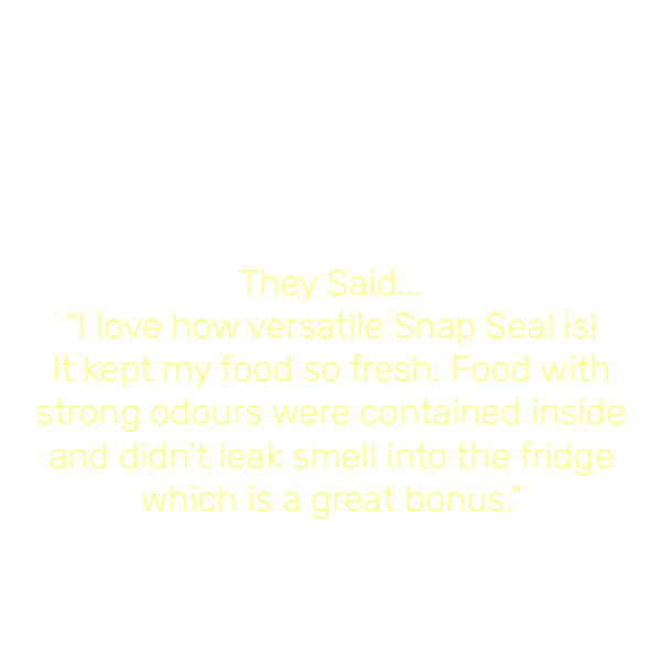 “I’m thrilled to announce that Snap Seal have been awarded the prestigious Good Housekeeping Institute
							  approved endorsement!”
							  They Said... “I love how versatile Snap Seal is! It kept my food so fresh. Food with strong odours 
							  were contained inside and didn’t leak smell into the fridge which is a great bonus.”