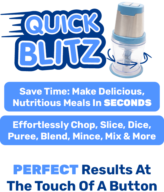 Quick Blitz - Save Time: Make Delicious, Nutritious Meals In SECONDS -
Effortlessly Chop, Slice, Dice, Puree, Blend, Mince, Mix & More -
PERFECT Results At The Touch Of A Button