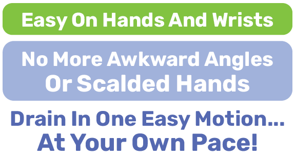 Drain in one easy motion… at your own pace!