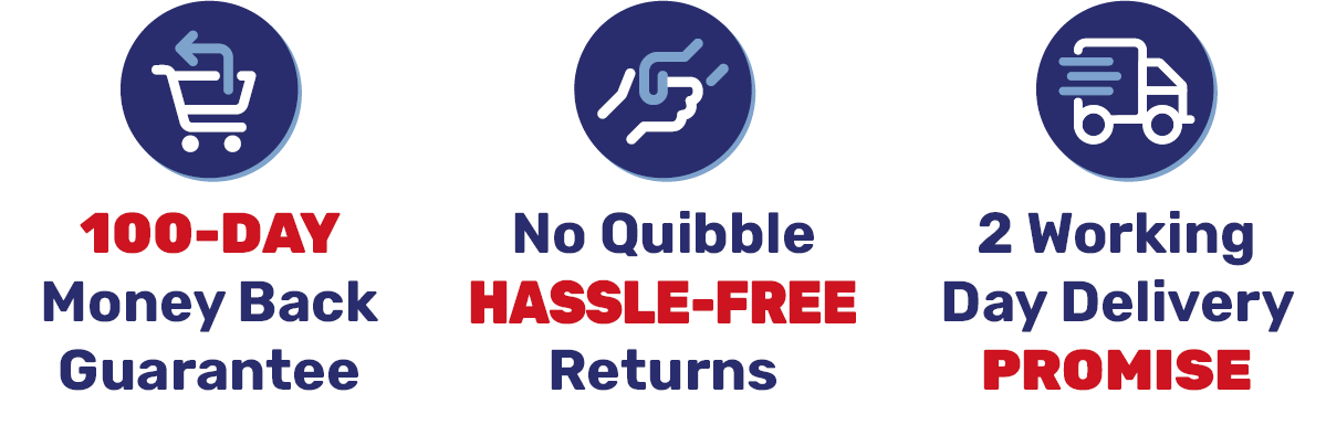 100-DAY Money Back guarantee - No Quibble HASSLE-FREE Returns - 2 Working Day* Delivery Promise